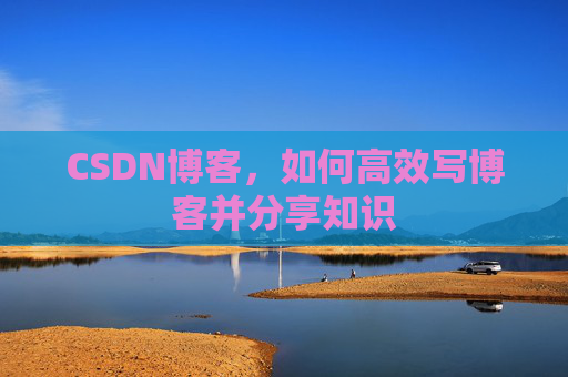 CSDN博客，如何高效写博客并分享知识